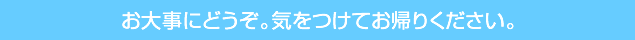 お大事にどうぞ。気をつけてお帰りください。